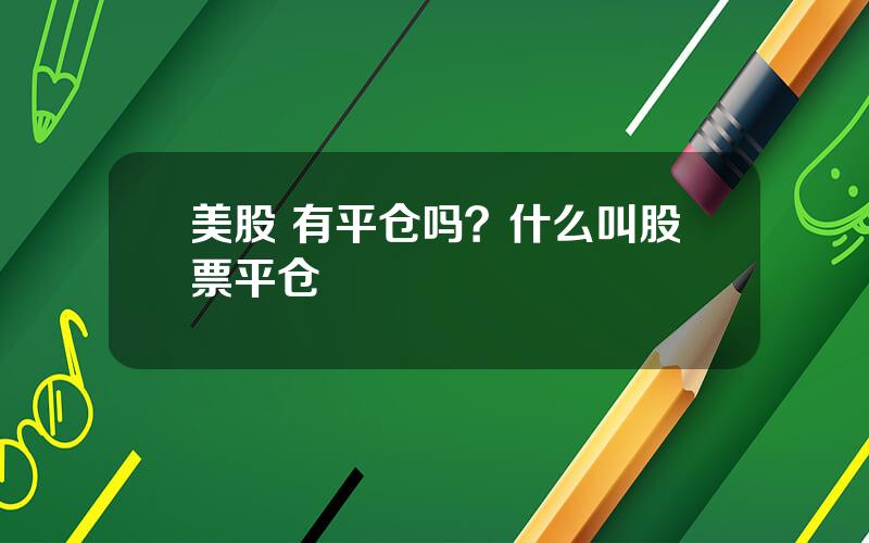 美股 有平仓吗？什么叫股票平仓